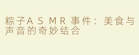 粽子ASMR事件：美食与声音的奇妙结合