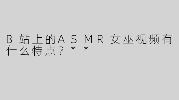 B站上的ASMR女巫视频有什么特点？**