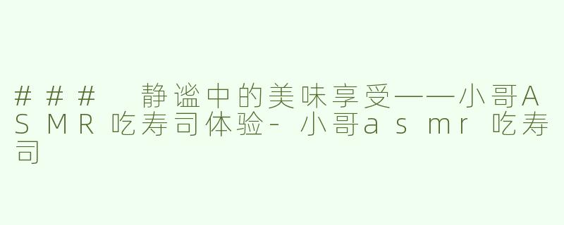 ### 静谧中的美味享受——小哥ASMR吃寿司体验-小哥asmr吃寿司