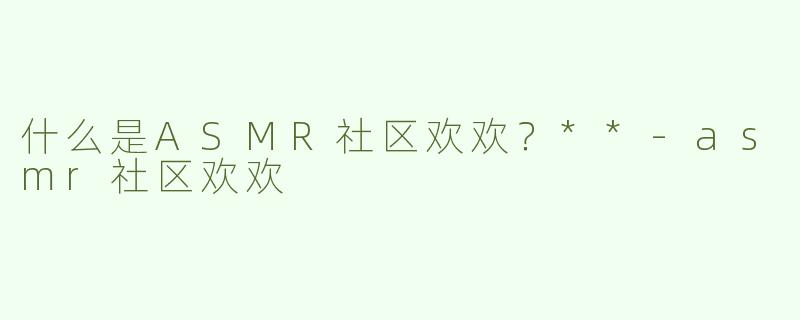 什么是ASMR社区欢欢？**