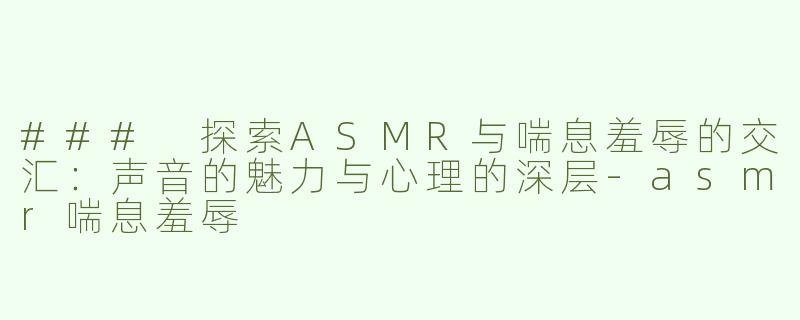 ### 探索ASMR与喘息羞辱的交汇：声音的魅力与心理的深层