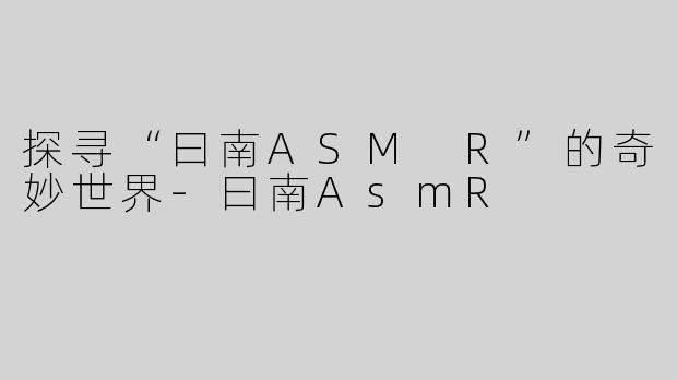 探寻“曰南ASM R”的奇妙世界-曰南AsmR