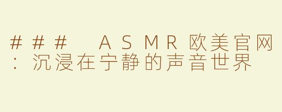 ### ASMR欧美官网：沉浸在宁静的声音世界