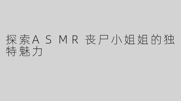 探索ASMR丧尸小姐姐的独特魅力