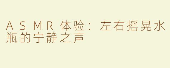 ASMR体验：左右摇晃水瓶的宁静之声