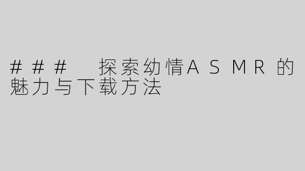 ### 探索幼情ASMR的魅力与下载方法