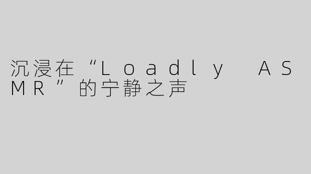 沉浸在“Loadly ASMR”的宁静之声
