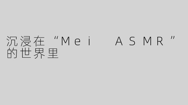 沉浸在“Mei ASMR”的世界里