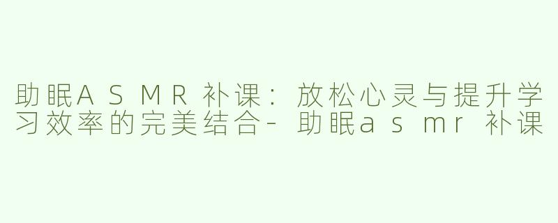 助眠ASMR补课：放松心灵与提升学习效率的完美结合-助眠asmr补课