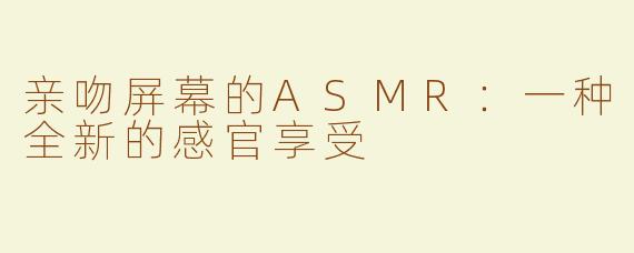 亲吻屏幕的ASMR：一种全新的感官享受
