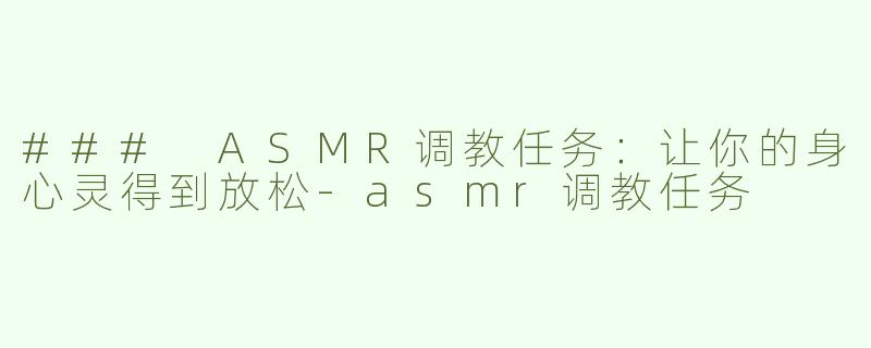 ### ASMR调教任务：让你的身心灵得到放松-asmr调教任务
