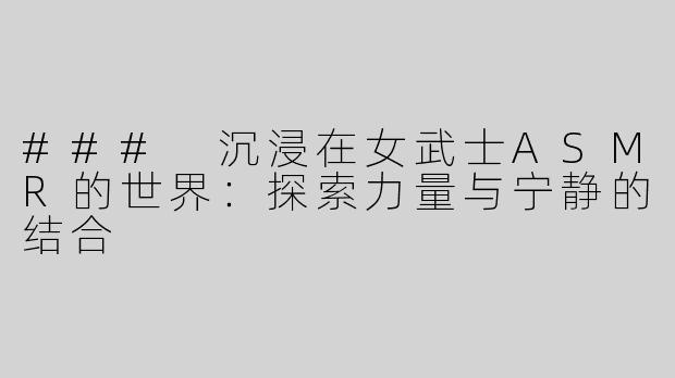 ### 沉浸在女武士ASMR的世界：探索力量与宁静的结合
