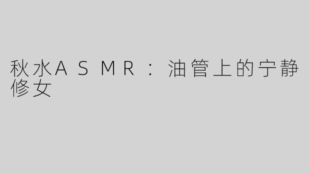 秋水ASMR：油管上的宁静修女