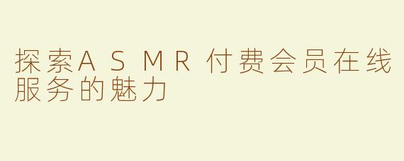 探索ASMR付费会员在线服务的魅力