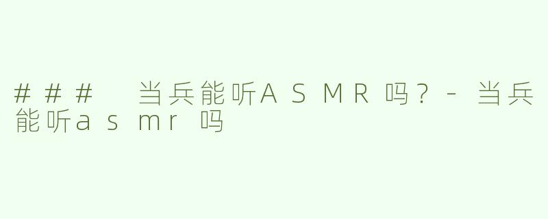### 当兵能听ASMR吗？-当兵能听asmr吗