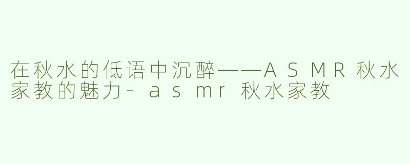在秋水的低语中沉醉——ASMR秋水家教的魅力