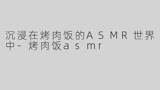 沉浸在烤肉饭的ASMR世界中