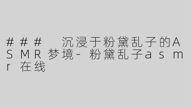 ### 沉浸于粉黛乱子的ASMR梦境-粉黛乱子asmr在线