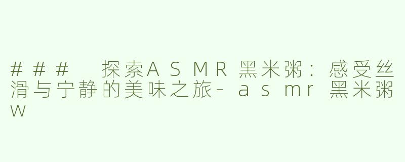 ### 探索ASMR黑米粥：感受丝滑与宁静的美味之旅