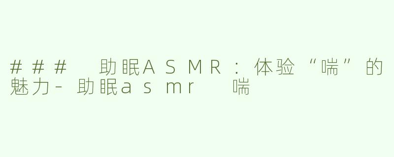 ### 助眠ASMR：体验“喘”的魅力-助眠asmr 喘