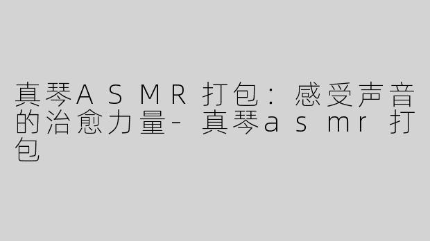 真琴ASMR打包：感受声音的治愈力量