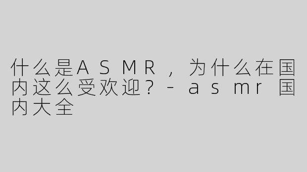 什么是ASMR，为什么在国内这么受欢迎？
