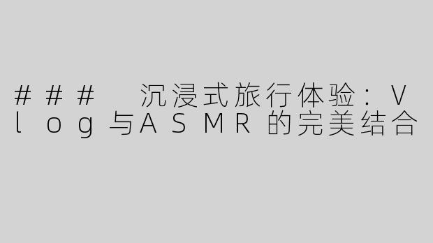 ### 沉浸式旅行体验：Vlog与ASMR的完美结合