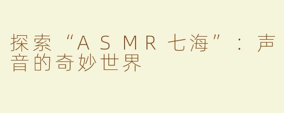 探索“ASMR七海”：声音的奇妙世界