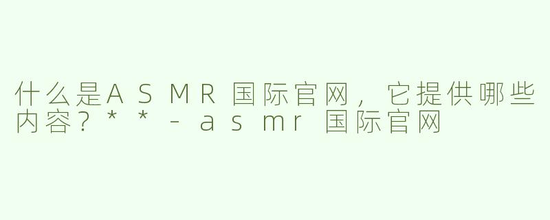 什么是ASMR国际官网，它提供哪些内容？**