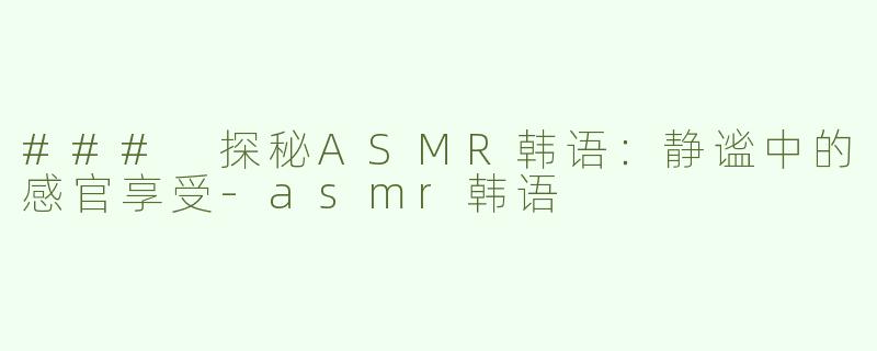 ### 探秘ASMR韩语：静谧中的感官享受