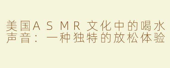 美国ASMR文化中的喝水声音：一种独特的放松体验