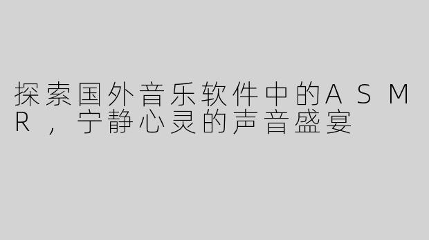 探索国外音乐软件中的ASMR，宁静心灵的声音盛宴