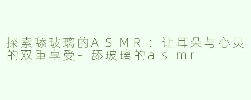探索舔玻璃的ASMR：让耳朵与心灵的双重享受-舔玻璃的asmr