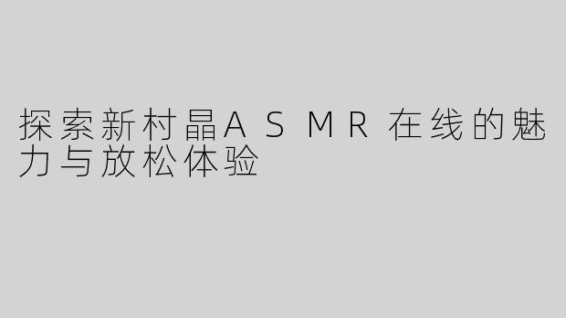 探索新村晶ASMR在线的魅力与放松体验