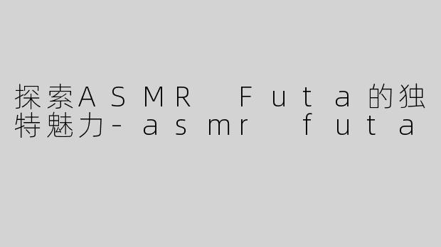 探索ASMR Futa的独特魅力-asmr futa