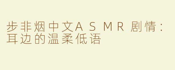 步非烟中文ASMR剧情：耳边的温柔低语