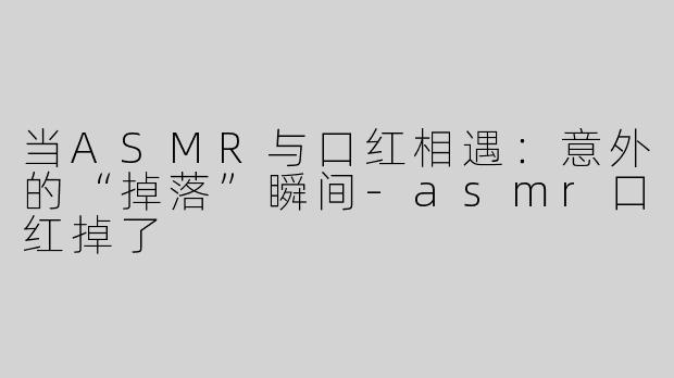 当ASMR与口红相遇：意外的“掉落”瞬间-asmr口红掉了