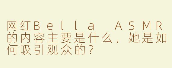 网红Bella ASMR的内容主要是什么，她是如何吸引观众的？