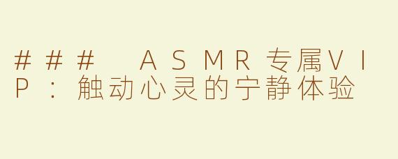 ### ASMR专属VIP：触动心灵的宁静体验