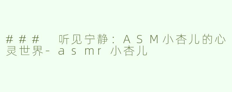 ### 听见宁静：ASM小杏儿的心灵世界-asmr小杏儿