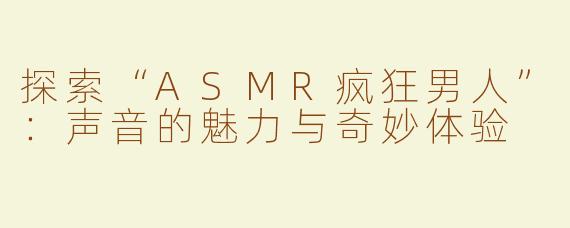 探索“ASMR疯狂男人”：声音的魅力与奇妙体验