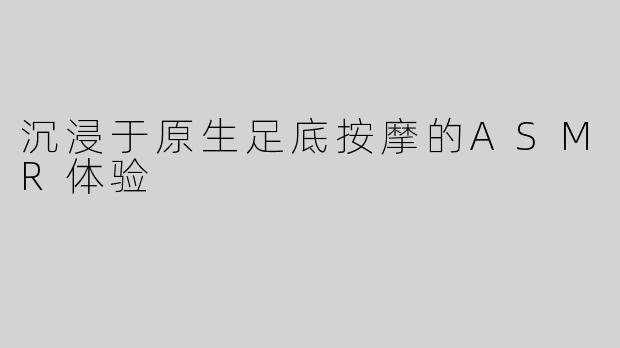 沉浸于原生足底按摩的ASMR体验