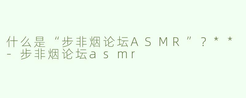 什么是“步非烟论坛ASMR”？**
