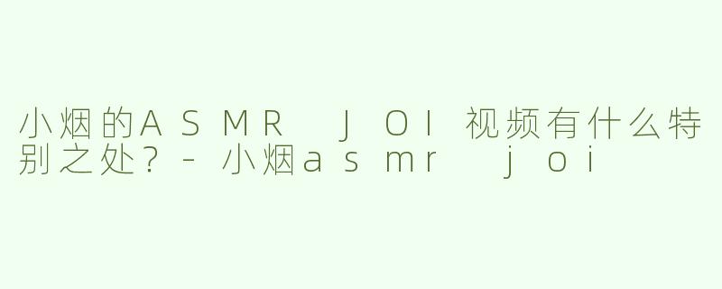 小烟的ASMR JOI视频有什么特别之处？