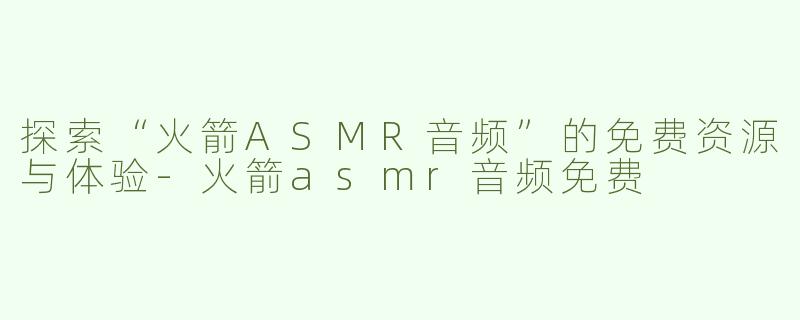 探索“火箭ASMR音频”的免费资源与体验-火箭asmr音频免费
