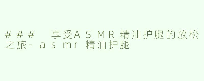 ### 享受ASMR精油护腿的放松之旅