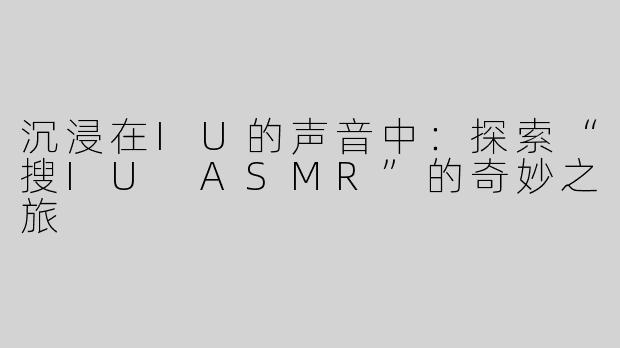 沉浸在IU的声音中：探索“搜IU ASMR”的奇妙之旅
