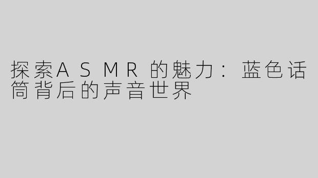 探索ASMR的魅力：蓝色话筒背后的声音世界