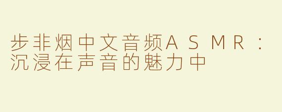 步非烟中文音频ASMR：沉浸在声音的魅力中