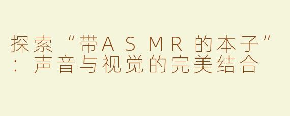 探索“带ASMR的本子”：声音与视觉的完美结合